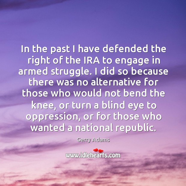 In the past I have defended the right of the ira to engage in armed struggle. Gerry Adams Picture Quote