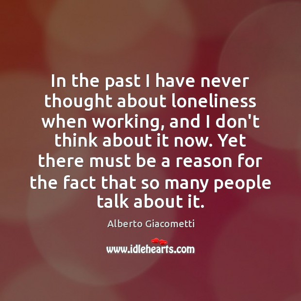 In the past I have never thought about loneliness when working, and Alberto Giacometti Picture Quote