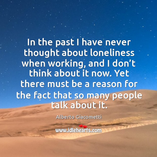 In the past I have never thought about loneliness when working, and I don’t think about it now. Alberto Giacometti Picture Quote