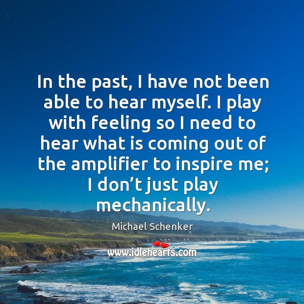 In the past, I have not been able to hear myself. I play with feeling so I need to hear what is Michael Schenker Picture Quote