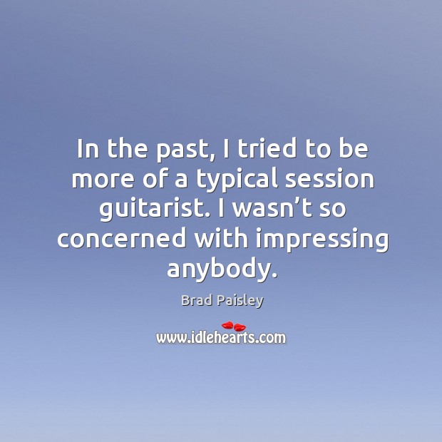 In the past, I tried to be more of a typical session guitarist. I wasn’t so concerned with impressing anybody. Image