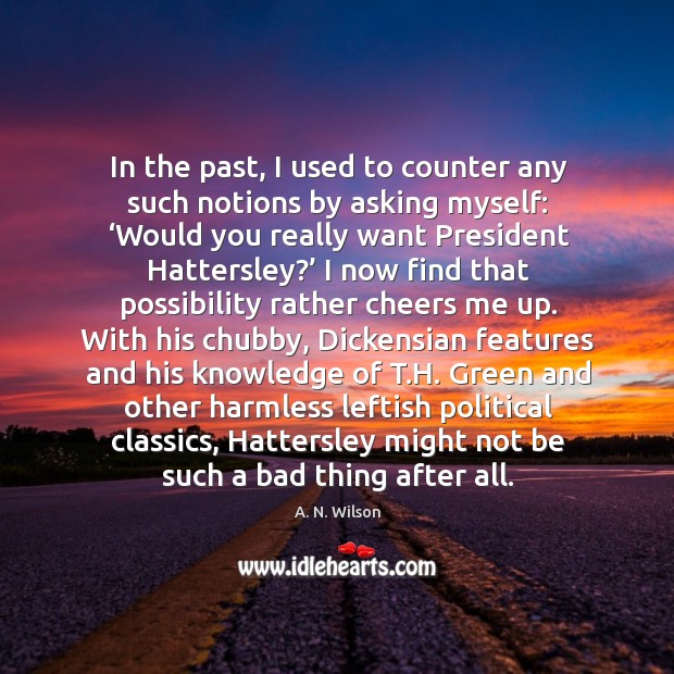 In the past, I used to counter any such notions by asking myself: ‘would you really want president hattersley?’ A. N. Wilson Picture Quote