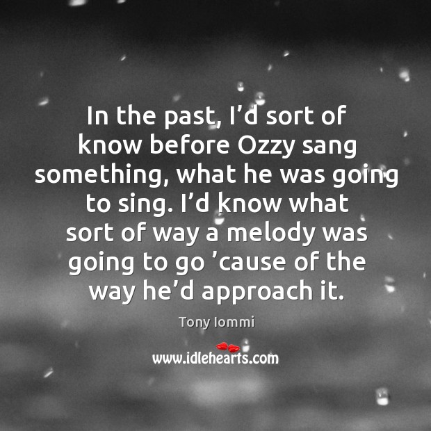 In the past, I’d sort of know before ozzy sang something, what he was going to sing. Tony Iommi Picture Quote