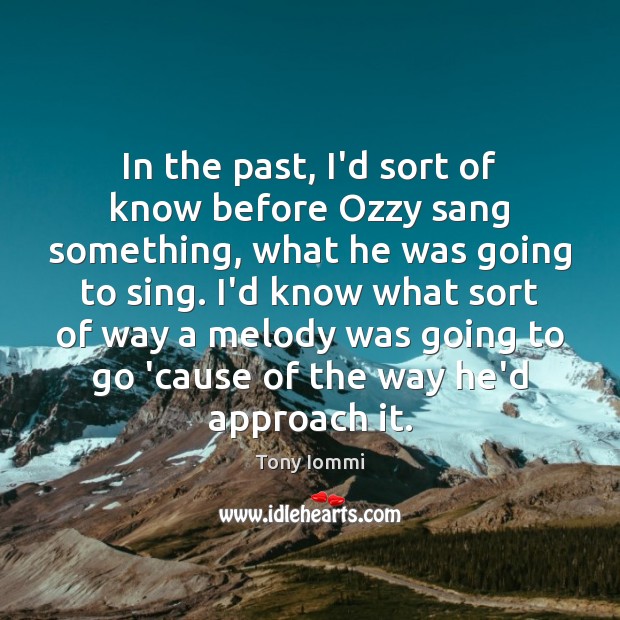 In the past, I’d sort of know before Ozzy sang something, what Image