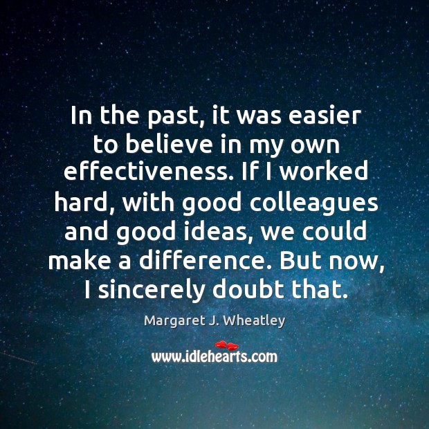 In the past, it was easier to believe in my own effectiveness. Margaret J. Wheatley Picture Quote