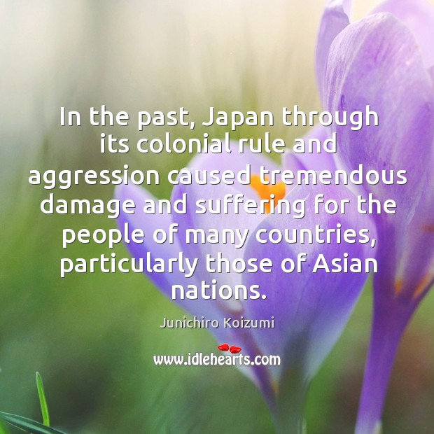In the past, Japan through its colonial rule and aggression caused tremendous Junichiro Koizumi Picture Quote