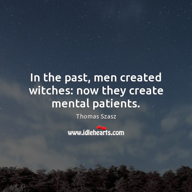 In the past, men created witches: now they create mental patients. Thomas Szasz Picture Quote