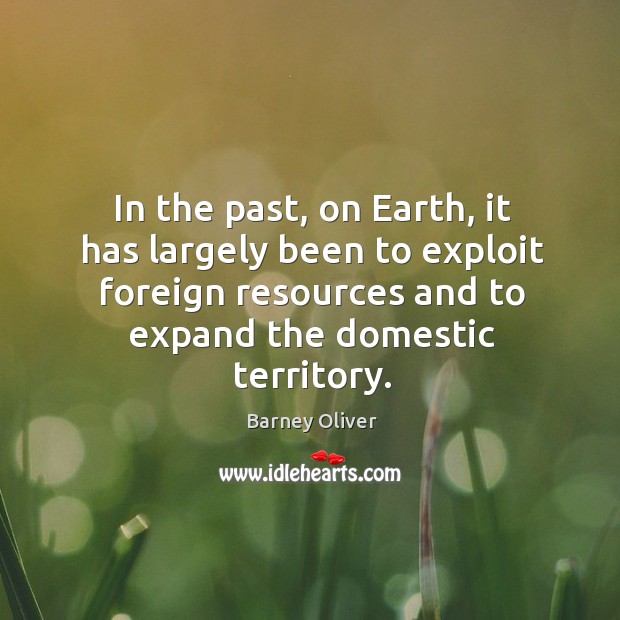 In the past, on earth, it has largely been to exploit foreign resources and to expand the domestic territory. Barney Oliver Picture Quote
