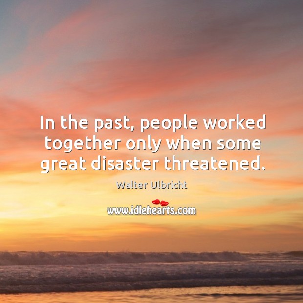 In the past, people worked together only when some great disaster threatened. Walter Ulbricht Picture Quote