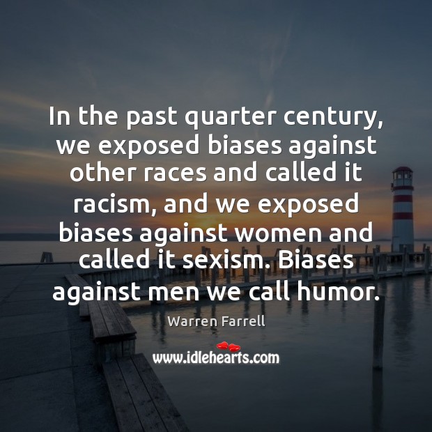 In the past quarter century, we exposed biases against other races and Warren Farrell Picture Quote