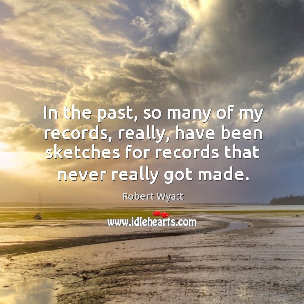 In the past, so many of my records, really, have been sketches for records that never really got made. Robert Wyatt Picture Quote