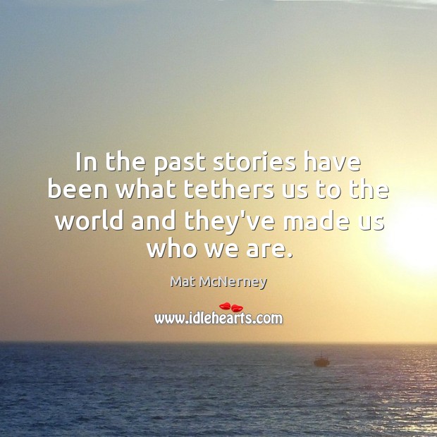 In the past stories have been what tethers us to the world and they’ve made us who we are. Mat McNerney Picture Quote