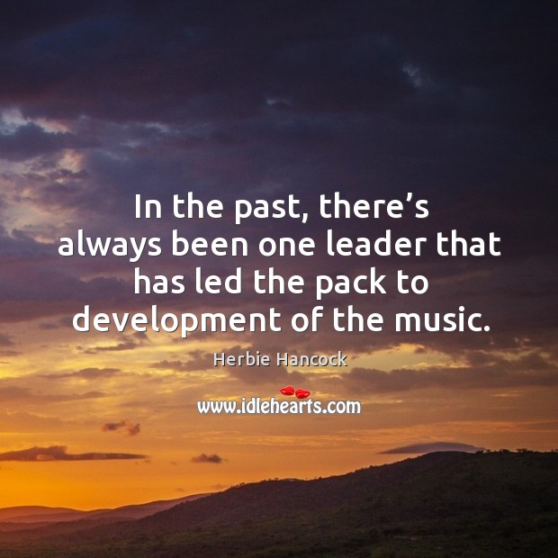 In the past, there’s always been one leader that has led the pack to development of the music. Herbie Hancock Picture Quote