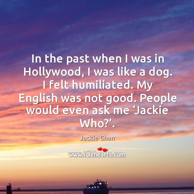 In the past when I was in hollywood, I was like a dog. I felt humiliated. My english was not good. Jackie Chan Picture Quote