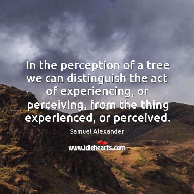 In the perception of a tree we can distinguish the act of experiencing, or perceiving, from the thing experienced, or perceived. Image
