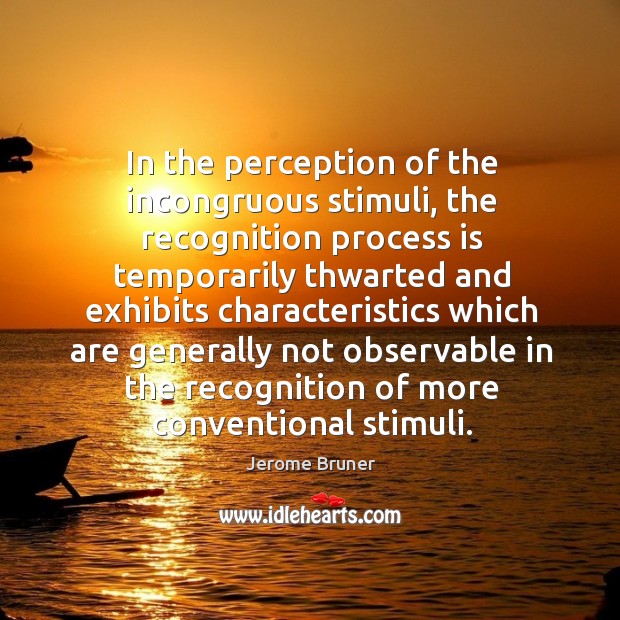 In the perception of the incongruous stimuli, the recognition process is temporarily thwarted and Jerome Bruner Picture Quote