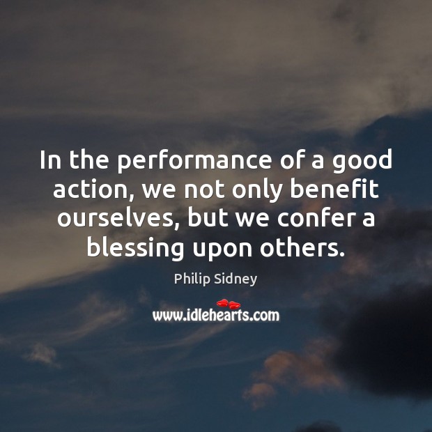 In the performance of a good action, we not only benefit ourselves, Philip Sidney Picture Quote