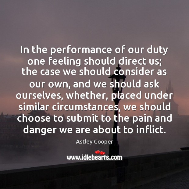 In the performance of our duty one feeling should direct us; the Astley Cooper Picture Quote