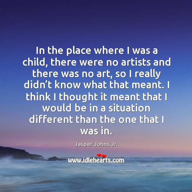 In the place where I was a child, there were no artists and there was no art Jasper Johns Jr. Picture Quote