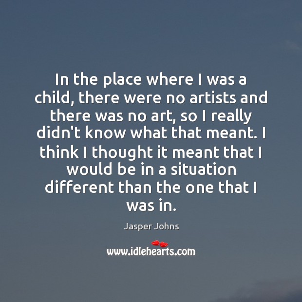 In the place where I was a child, there were no artists Jasper Johns Picture Quote