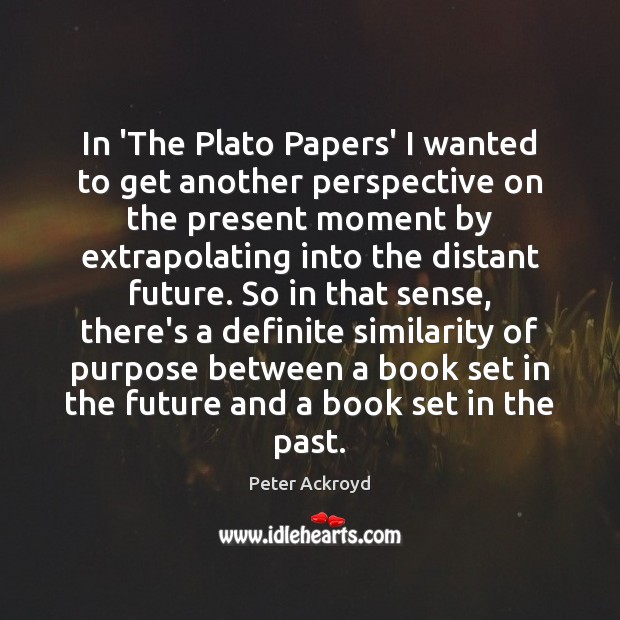 In ‘The Plato Papers’ I wanted to get another perspective on the Peter Ackroyd Picture Quote