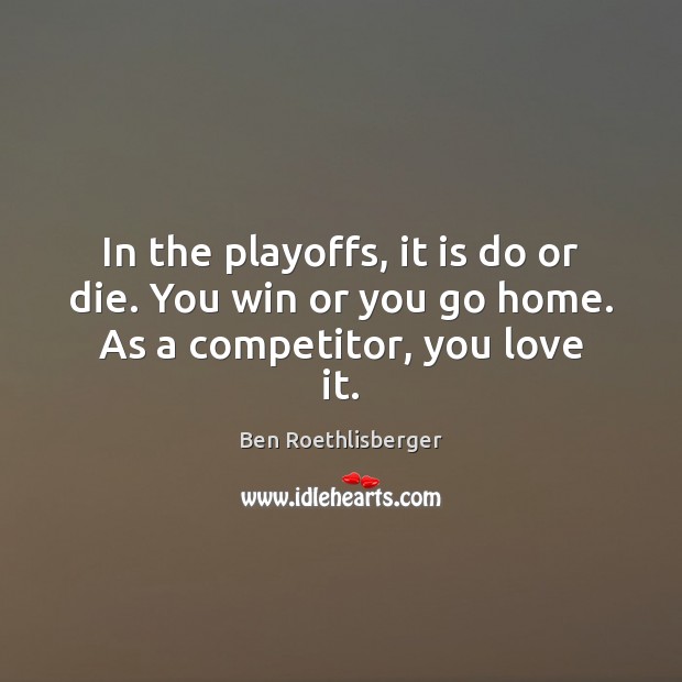 In the playoffs, it is do or die. You win or you go home. As a competitor, you love it. Image