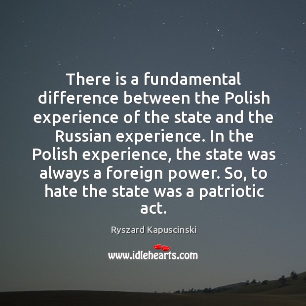 In the polish experience, the state was always a foreign power. So, to hate the state was a patriotic act. Ryszard Kapuscinski Picture Quote