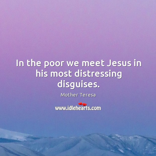 In the poor we meet Jesus in his most distressing disguises. Image