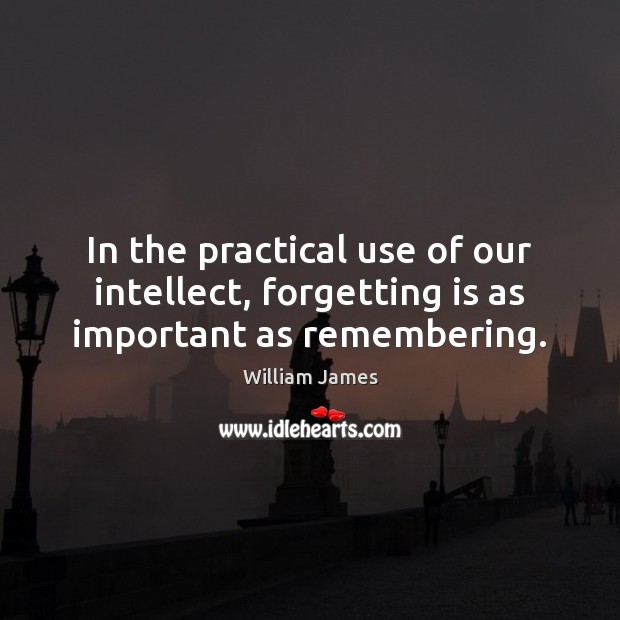In the practical use of our intellect, forgetting is as important as remembering. William James Picture Quote