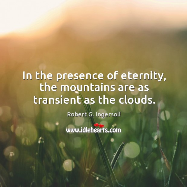 In the presence of eternity, the mountains are as transient as the clouds. Robert G. Ingersoll Picture Quote