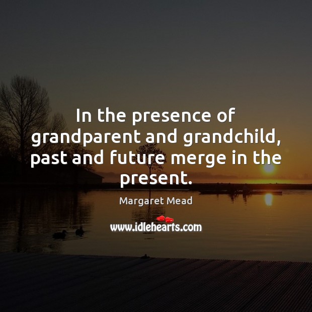 In the presence of grandparent and grandchild, past and future merge in the present. Margaret Mead Picture Quote