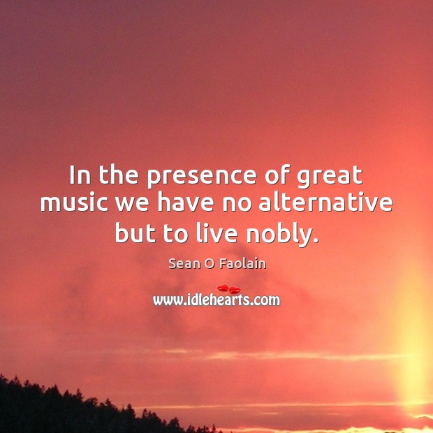 In the presence of great music we have no alternative but to live nobly. Sean O Faolain Picture Quote