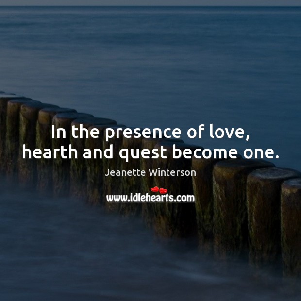 In the presence of love, hearth and quest become one. Jeanette Winterson Picture Quote
