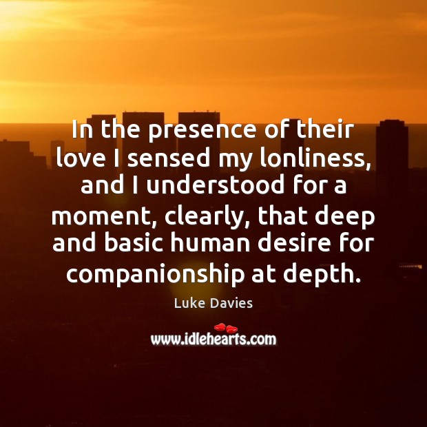 In the presence of their love I sensed my lonliness, and I Luke Davies Picture Quote