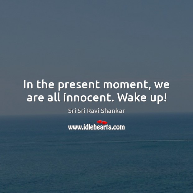 In the present moment, we are all innocent. Wake up! Sri Sri Ravi Shankar Picture Quote