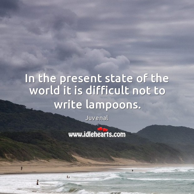 In the present state of the world it is difficult not to write lampoons. Juvenal Picture Quote
