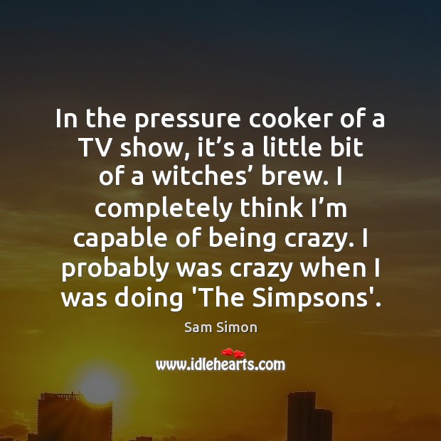 In the pressure cooker of a TV show, it’s a little Sam Simon Picture Quote