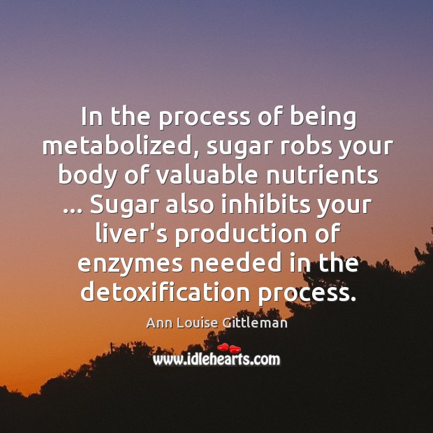 In the process of being metabolized, sugar robs your body of valuable Ann Louise Gittleman Picture Quote
