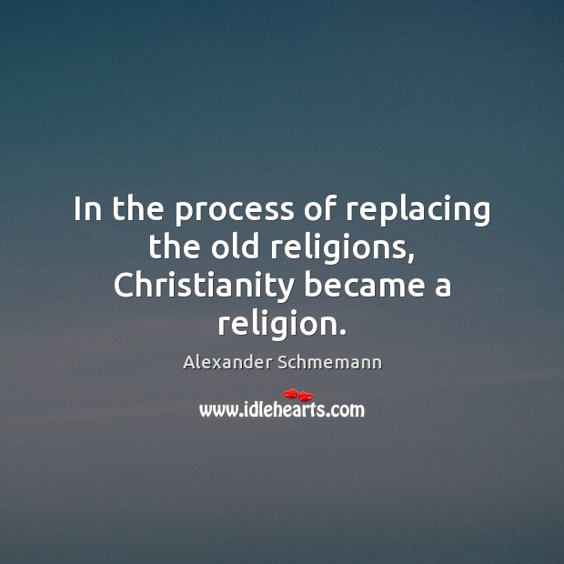 In the process of replacing the old religions, Christianity became a religion. Alexander Schmemann Picture Quote