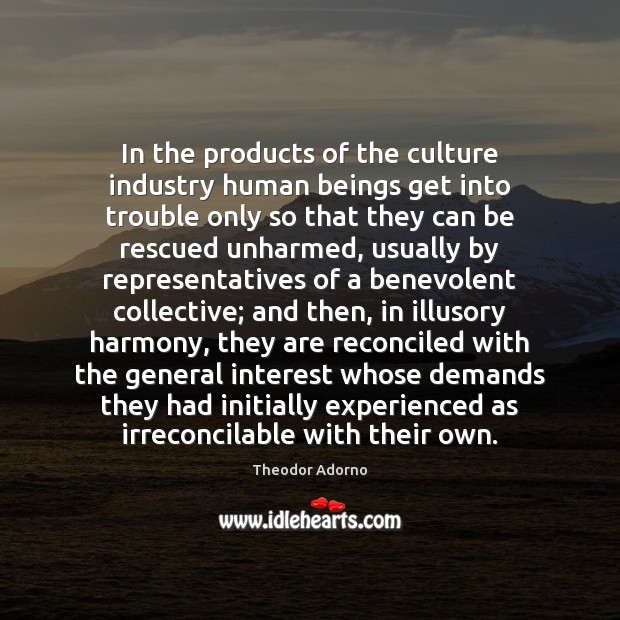 In the products of the culture industry human beings get into trouble Theodor Adorno Picture Quote