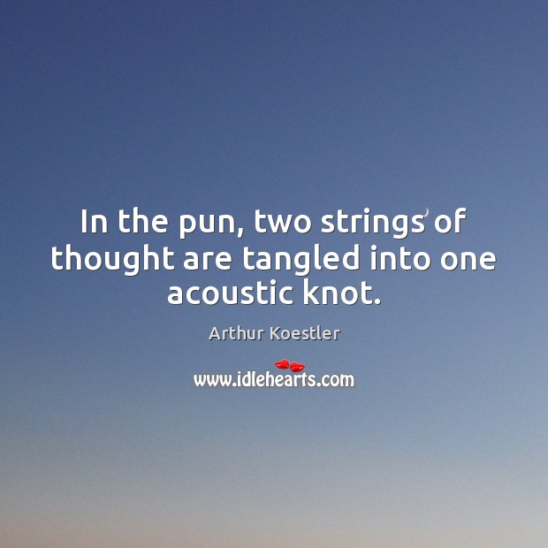 In the pun, two strings of thought are tangled into one acoustic knot. Arthur Koestler Picture Quote