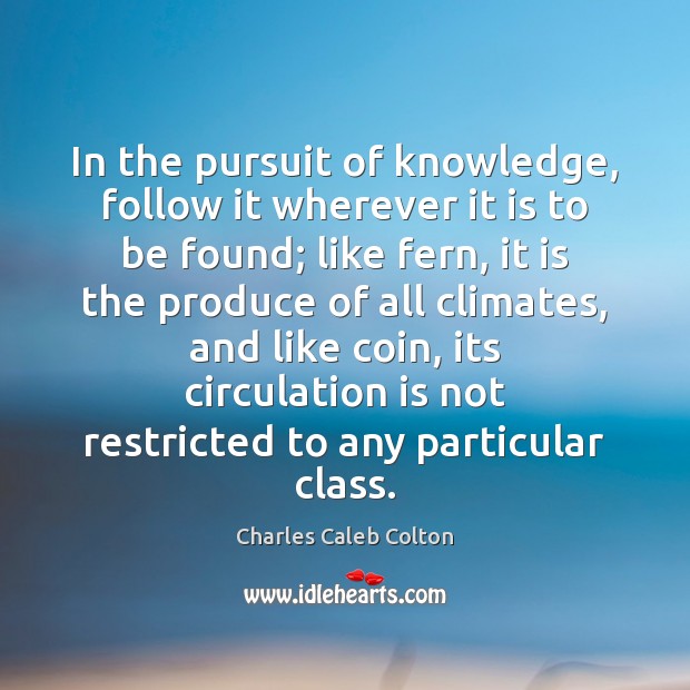 In the pursuit of knowledge, follow it wherever it is to be Charles Caleb Colton Picture Quote