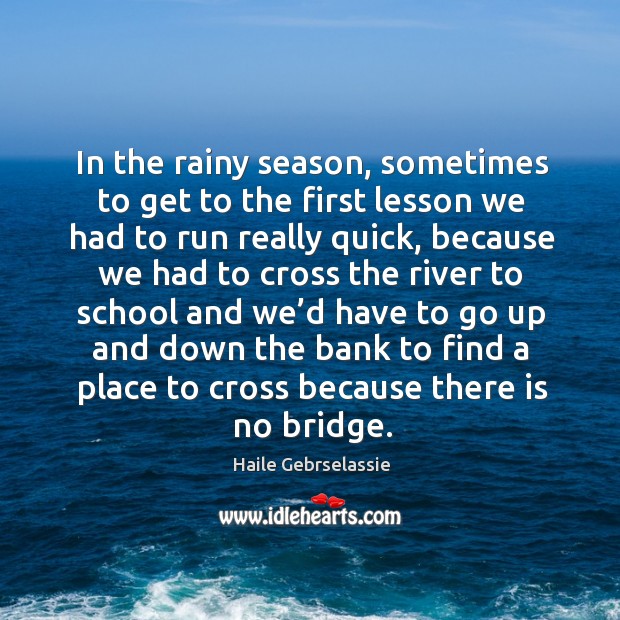 In the rainy season, sometimes to get to the first lesson we had to run really quick Haile Gebrselassie Picture Quote