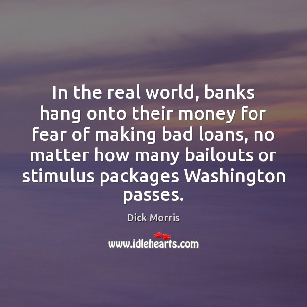 In the real world, banks hang onto their money for fear of Dick Morris Picture Quote