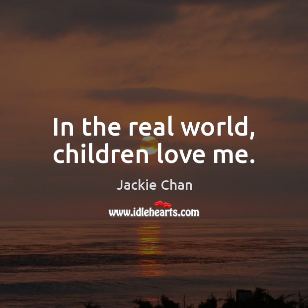 In the real world, children love me. Jackie Chan Picture Quote