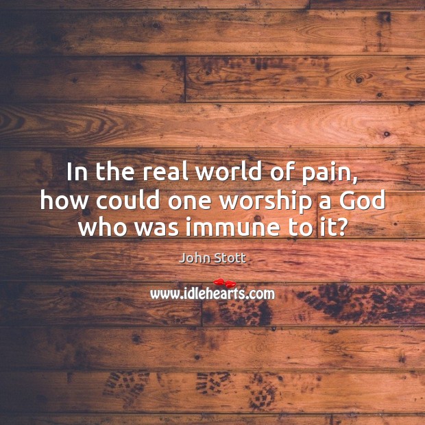 In the real world of pain, how could one worship a God who was immune to it? John Stott Picture Quote