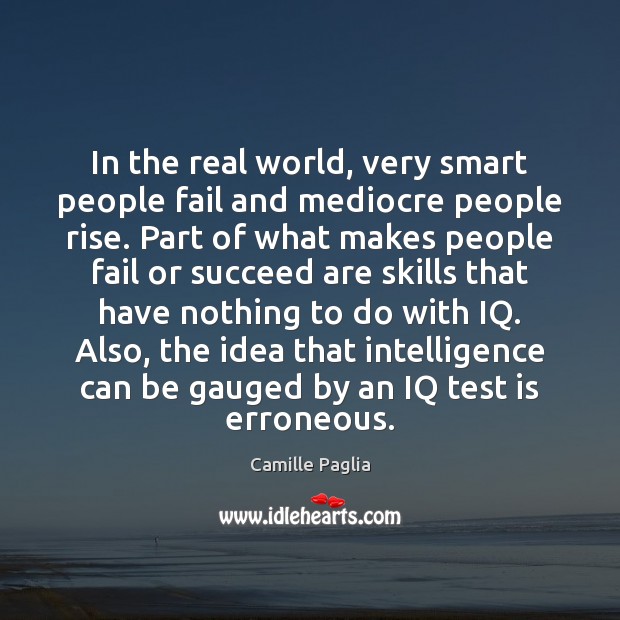 In the real world, very smart people fail and mediocre people rise. Camille Paglia Picture Quote