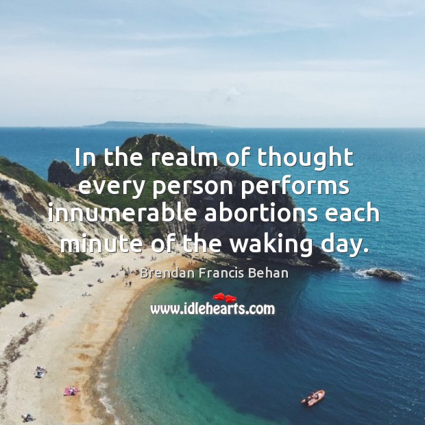 In the realm of thought every person performs innumerable abortions each minute of the waking day. Brendan Francis Behan Picture Quote