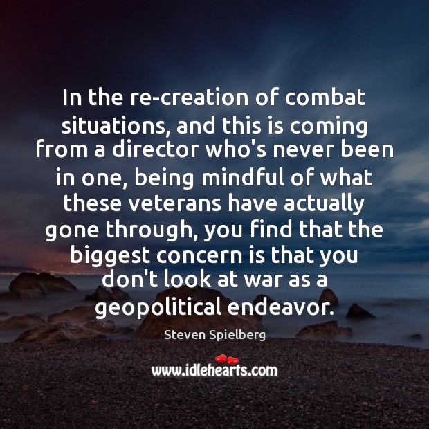 In the re-creation of combat situations, and this is coming from a Steven Spielberg Picture Quote