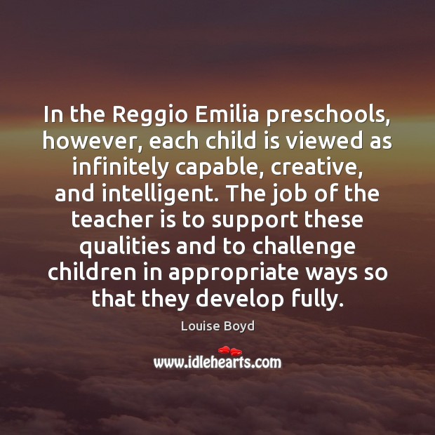 In the Reggio Emilia preschools, however, each child is viewed as infinitely Teacher Quotes Image